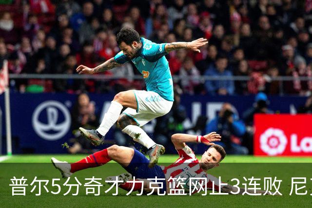 普尔5分奇才力克篮网止3连败 尼克斯不敌魔术